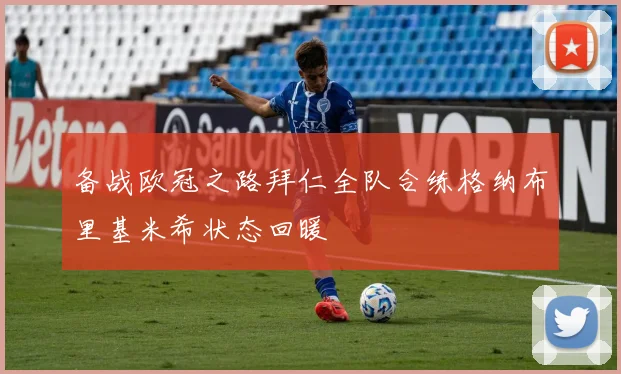 备战欧冠之路拜仁全队合练格纳布里基米希状态回暖