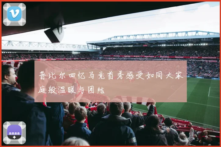 普比尔回忆马竞首秀感受如同大家庭般温暖与团结