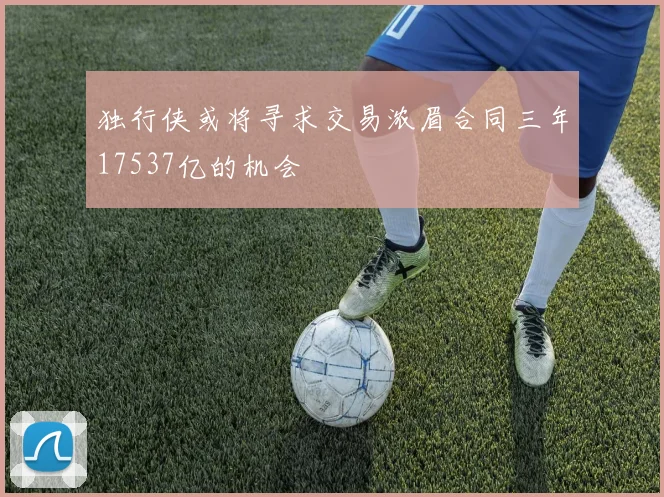 独行侠或将寻求交易浓眉合同三年17537亿的机会