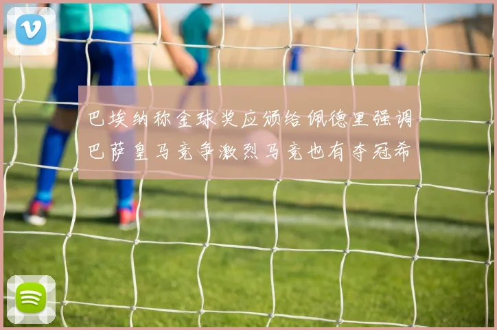 巴埃纳称金球奖应颁给佩德里强调巴萨皇马竞争激烈马竞也有夺冠希望