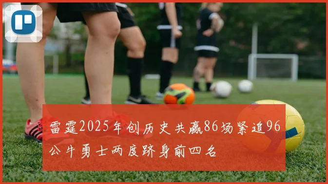 雷霆2025年创历史共赢86场紧追96公牛勇士两度跻身前四名