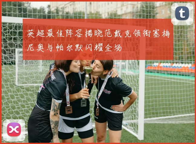 英超最佳阵容揭晓范戴克领衔塞梅尼奥与帕尔默闪耀全场