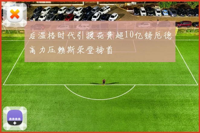 后温格时代引援花费超10亿镑厄德高力压赖斯荣登榜首