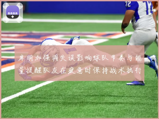 库明加强调失误影响球队节奏与能量提醒队友在疲惫时保持战术执行力