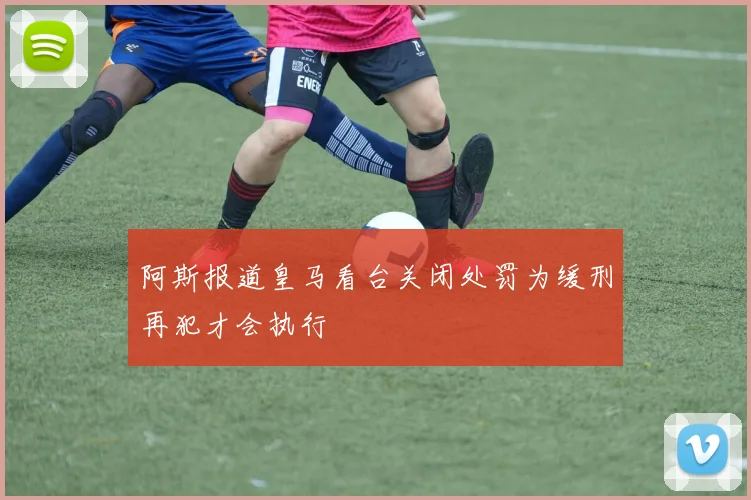 阿斯报道皇马看台关闭处罚为缓刑再犯才会执行
