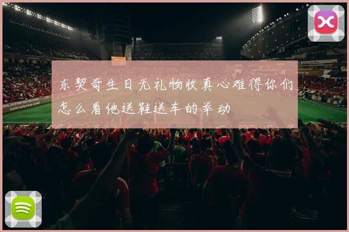 东契奇生日无礼物收真心难得你们怎么看他送鞋送车的举动