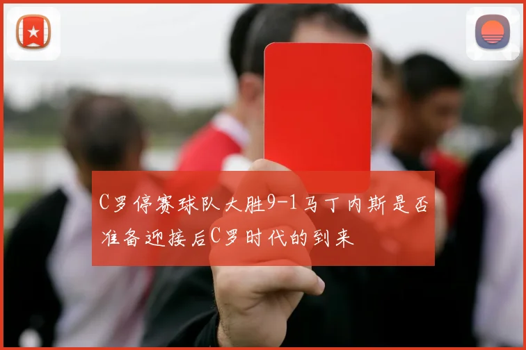 C罗停赛球队大胜9-1马丁内斯是否准备迎接后C罗时代的到来