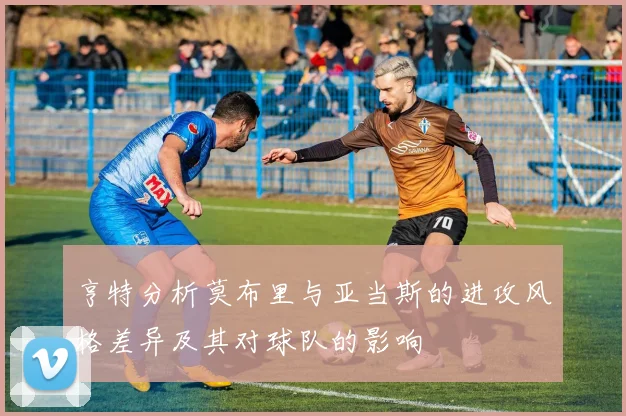 亨特分析莫布里与亚当斯的进攻风格差异及其对球队的影响