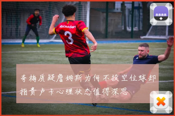 夸梅质疑詹姆斯为何不投空位球却指责卢卡心理状态值得深思