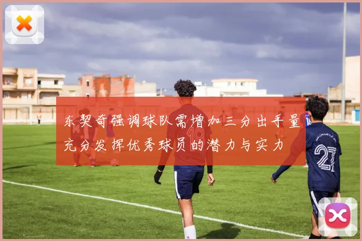 东契奇强调球队需增加三分出手量充分发挥优秀球员的潜力与实力