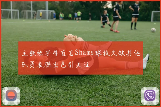 主教练字母直言Shams球技欠缺其他队员表现出色引关注