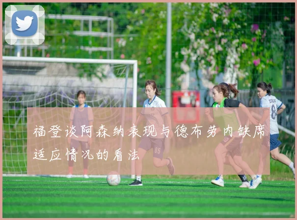 福登谈阿森纳表现与德布劳内缺席适应情况的看法