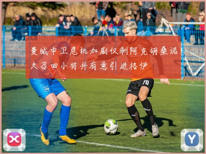 曼城中卫危机加剧仅剩阿克胡桑诺夫召回小将并有意引进格伊