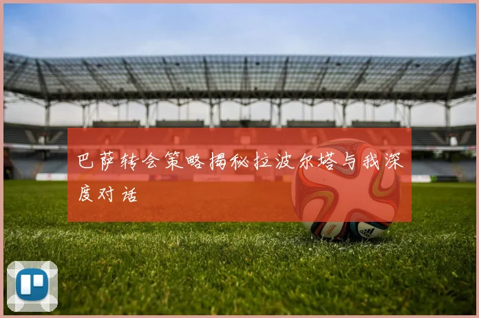 巴萨转会策略揭秘拉波尔塔与我深度对话