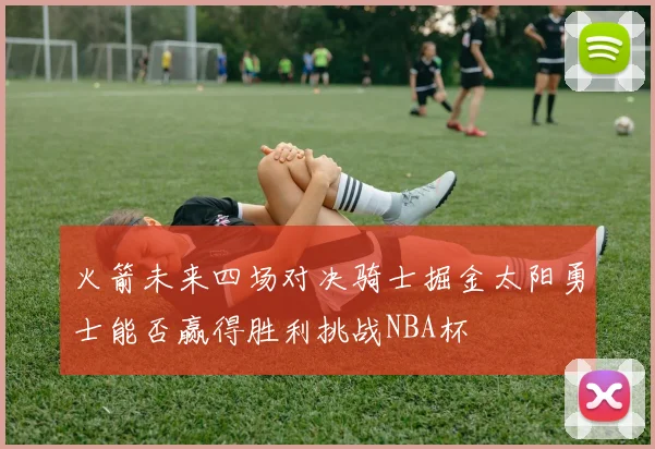 火箭未来四场对决骑士掘金太阳勇士能否赢得胜利挑战NBA杯