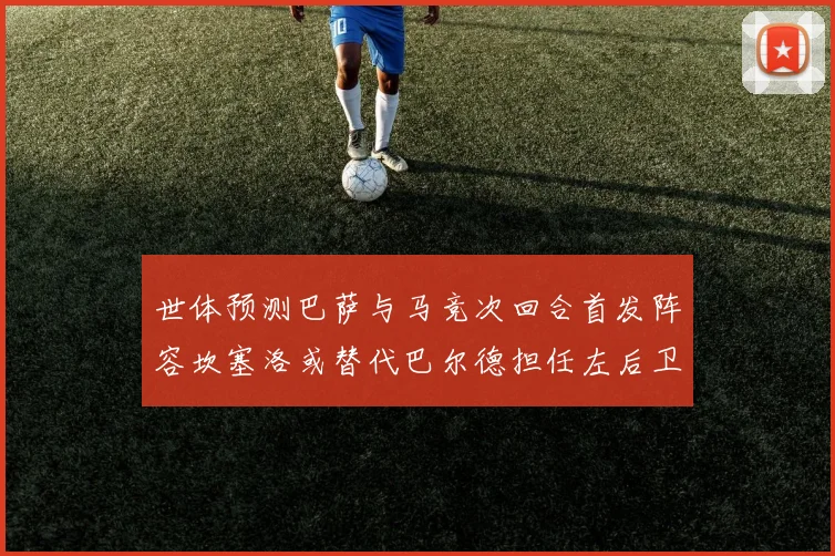 世体预测巴萨与马竞次回合首发阵容坎塞洛或替代巴尔德担任左后卫