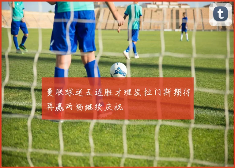 曼联球迷五连胜才理发拉门斯期待再赢两场继续庆祝