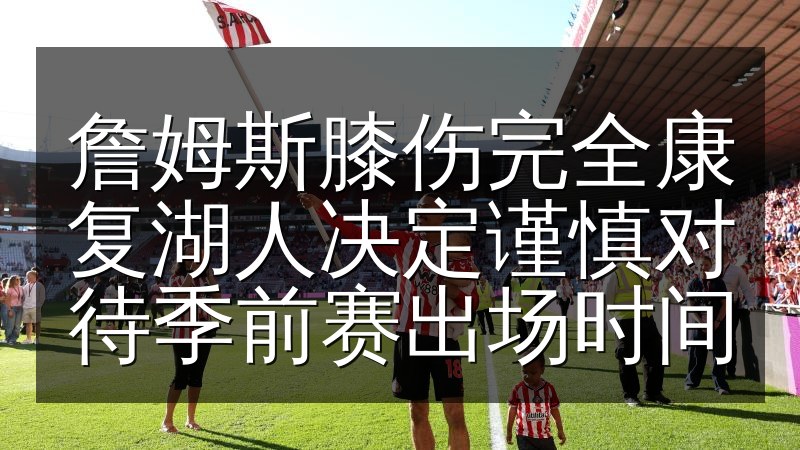 詹姆斯膝伤完全康复湖人决定谨慎对待季前赛出场时间