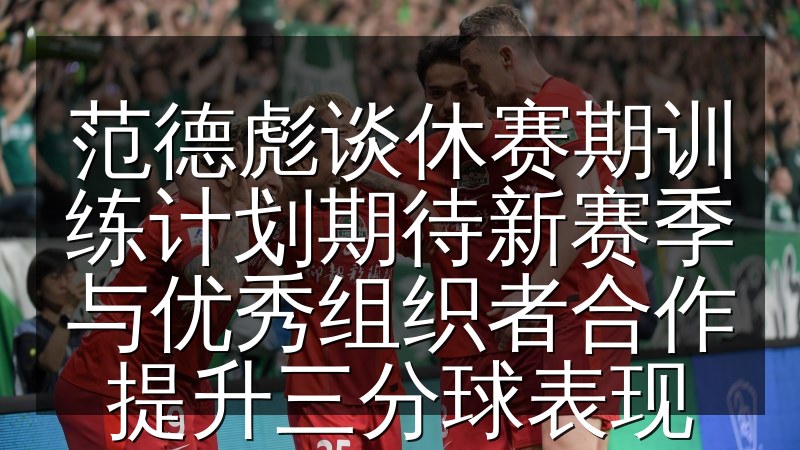 范德彪谈休赛期训练计划期待新赛季与优秀组织者合作提升三分球表现