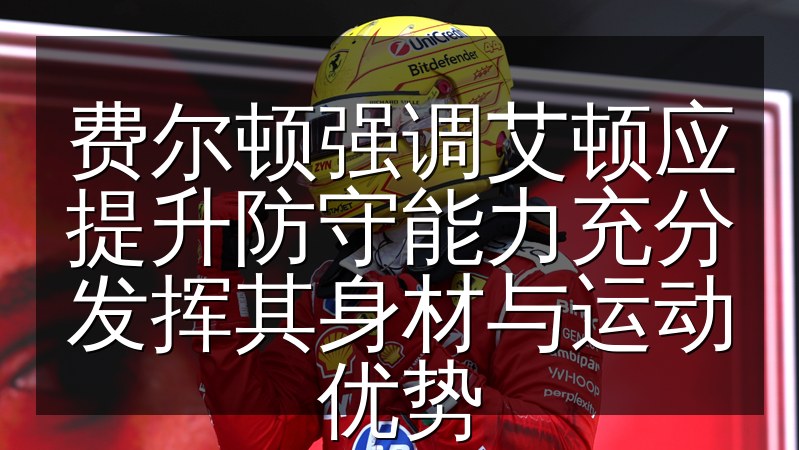 费尔顿强调艾顿应提升防守能力充分发挥其身材与运动优势
